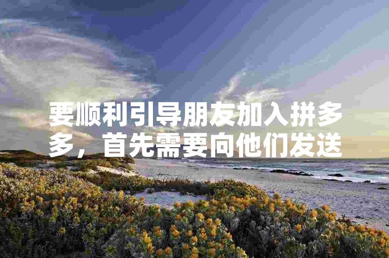 要顺利引导朋友加入拼多多，首先需要向他们发送一个专属邀请链接或二维码，然后鼓励他们通过该链接注册并完成首次购物以享受优惠。