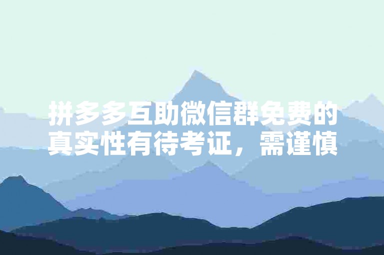 拼多多互助微信群免费的真实性有待考证，需谨慎对待。