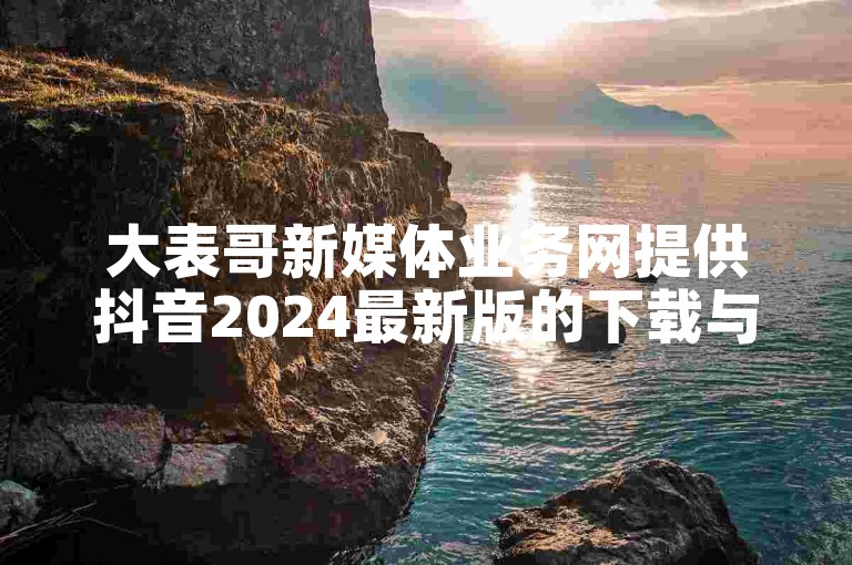 大表哥新媒体业务网提供抖音2024最新版的下载与安装服务。