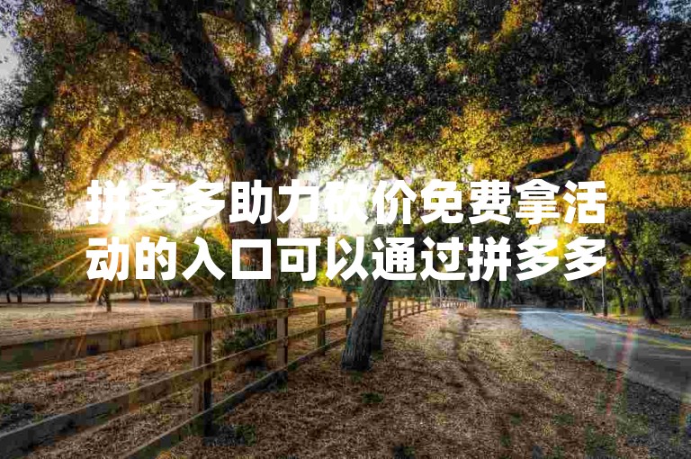 拼多多助力砍价免费拿活动的入口可以通过拼多多App的首页或者搜索助力砍价找到多多助力。，拼多多 砍价活动 免费拿 多多助力