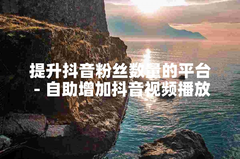 提升抖音粉丝数量的平台 - 自助增加抖音视频播放数