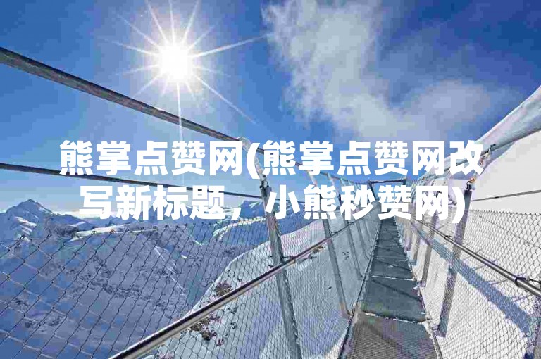 熊掌点赞网(熊掌点赞网改写新标题，小熊秒赞网)