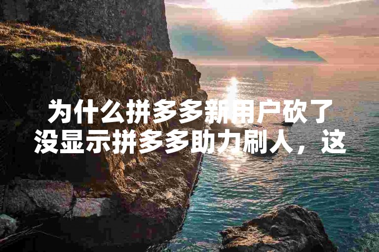 为什么拼多多新用户砍了没显示拼多多助力刷人，这可能涉及到拼多多的系统设置、数据更新延迟或者个人账号问题。