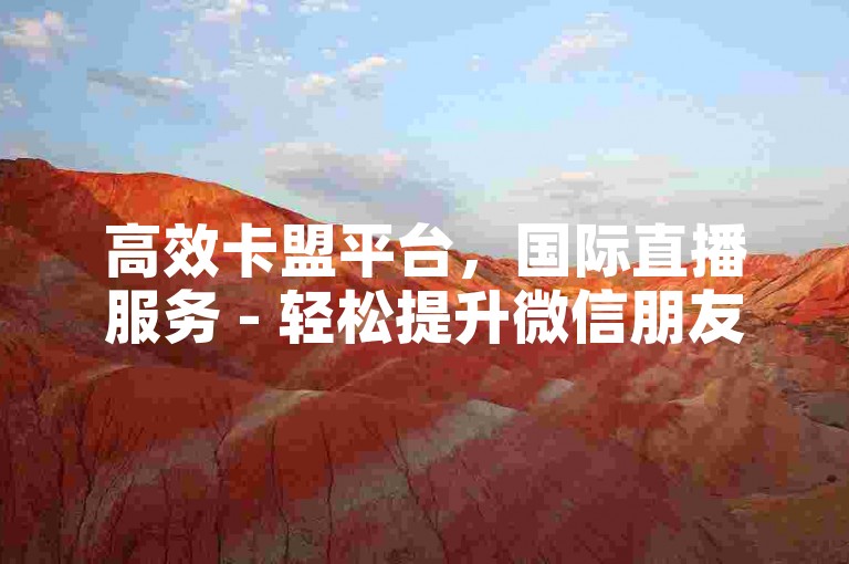 高效卡盟平台，国际直播服务 - 轻松提升微信朋友圈互动 - 快手粉丝增长工具