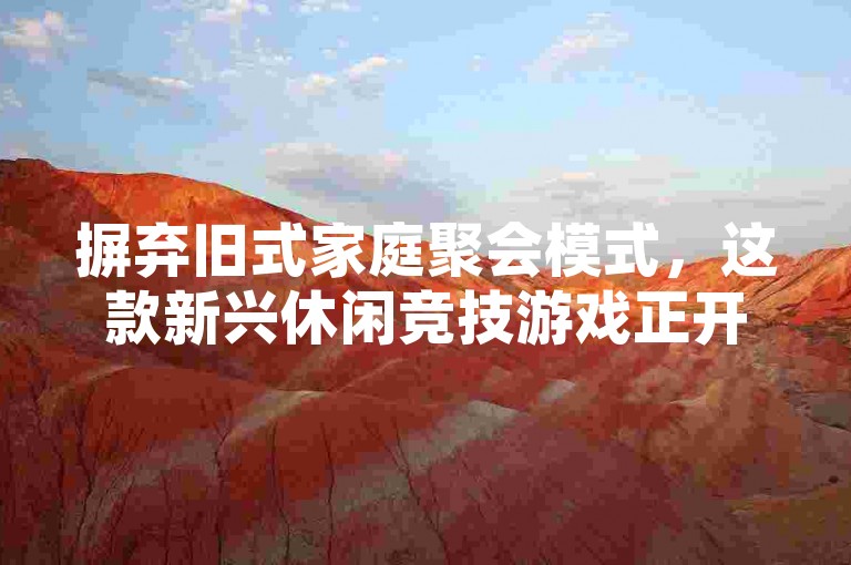 摒弃旧式家庭聚会模式，这款新兴休闲竞技游戏正开启时尚新潮流！