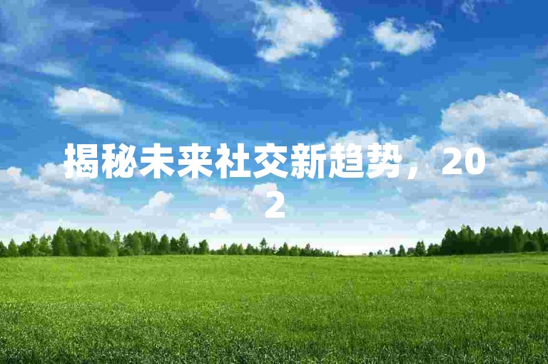 揭秘未来社交新趋势，2025年必备的自赞神器，轻松提升你的网络人气！
