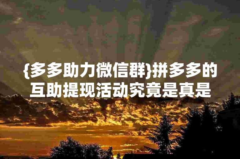 {多多助力微信群}拼多多的互助提现活动究竟是真是假，这个问题一直困扰着很多用户。
