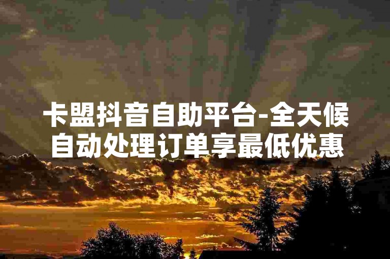 卡盟抖音自助平台-全天候自动处理订单享最低优惠，提供24小时不间断的抖音服务免费下单体验。