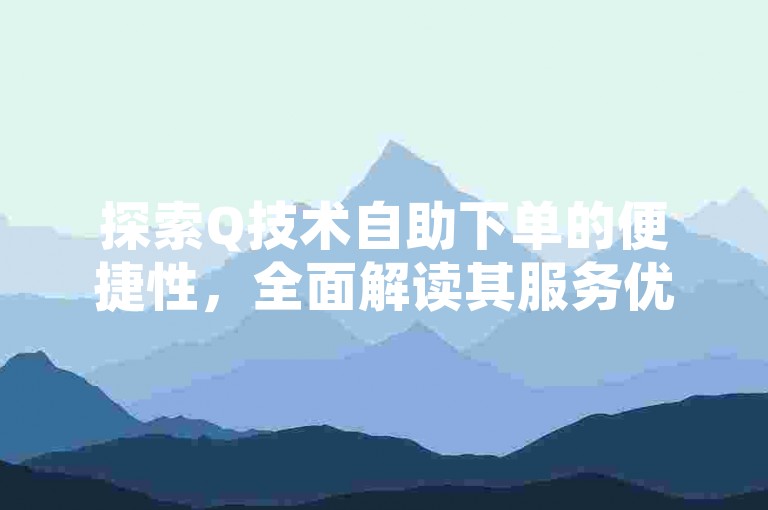 探索Q技术自助下单的便捷性，全面解读其服务优势。