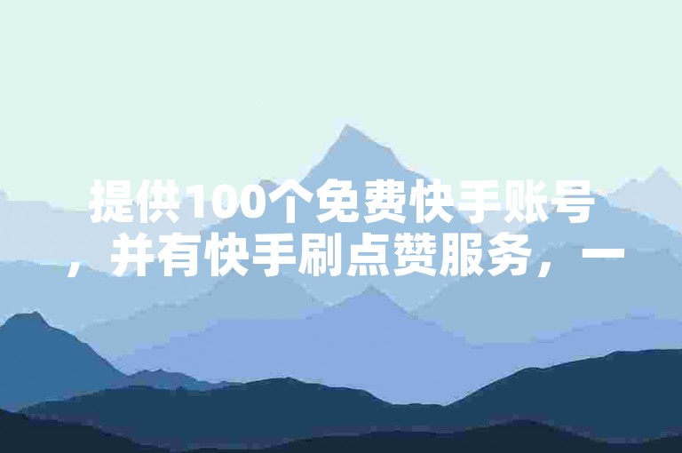 提供100个免费快手账号，并有快手刷点赞服务，一元可获一万粉丝，还有B站账号交易网站。