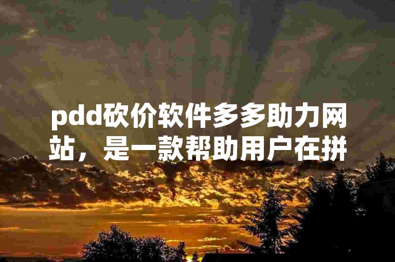 pdd砍价软件多多助力网站，是一款帮助用户在拼多多平台上进行砍价活动的实用工具。