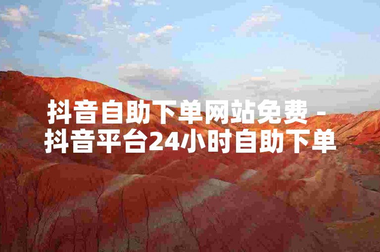 抖音自助下单网站免费 - 抖音平台24小时自助下单服务。