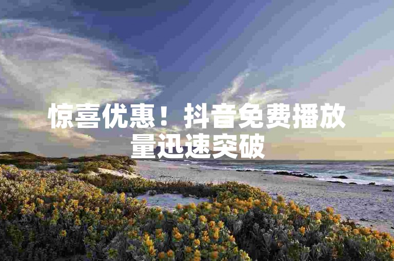 惊喜优惠！抖音免费播放量迅速突破500，帮你引领网络风潮！