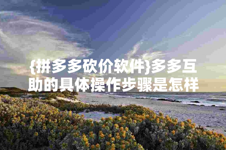 {拼多多砍价软件}多多互助的具体操作步骤是怎样的？