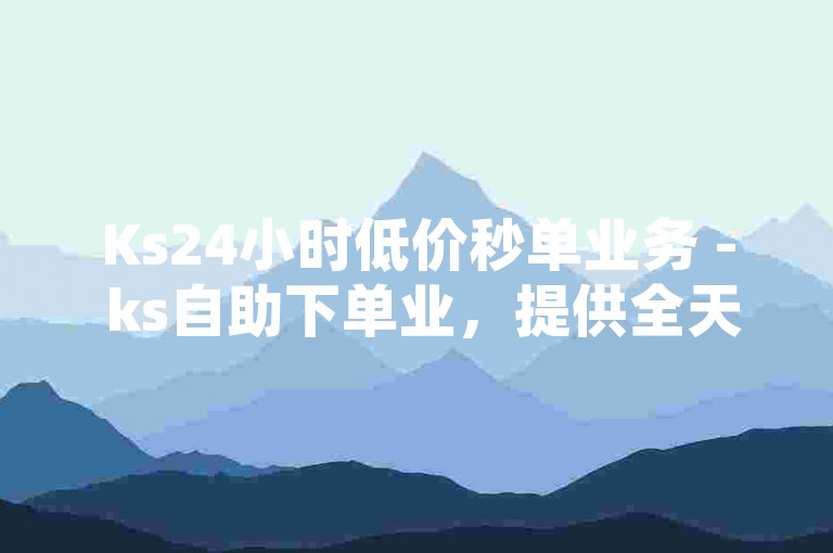 Ks24小时低价秒单业务 - ks自助下单业，提供全天候不间断的优惠服务。