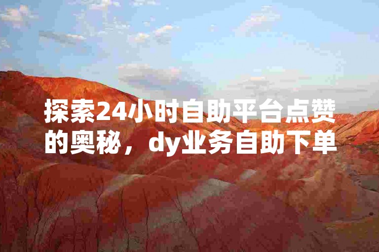探索24小时自助平台点赞的奥秘，dy业务自助下单平台在线拼多多为你揭晓其独特价值。