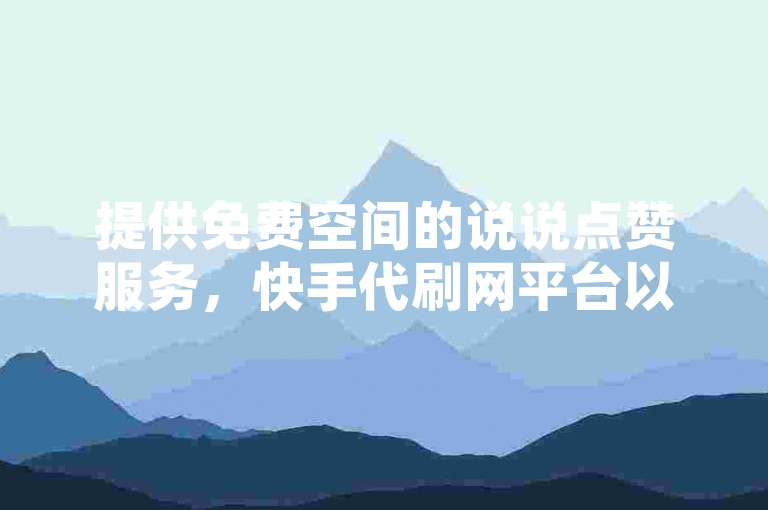 提供免费空间的说说点赞服务，快手代刷网平台以优惠价格吸引用户。