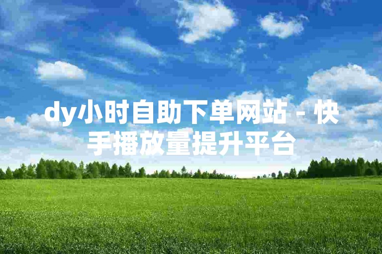 dy小时自助下单网站 - 快手播放量提升平台