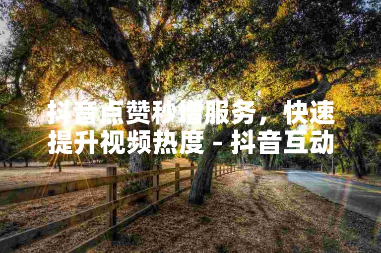抖音点赞秒增服务，快速提升视频热度 - 抖音互动自助平台全天候开放。