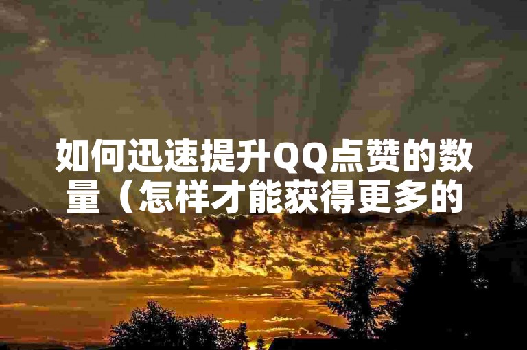 如何迅速提升QQ点赞的数量（怎样才能获得更多的点赞呢？）。