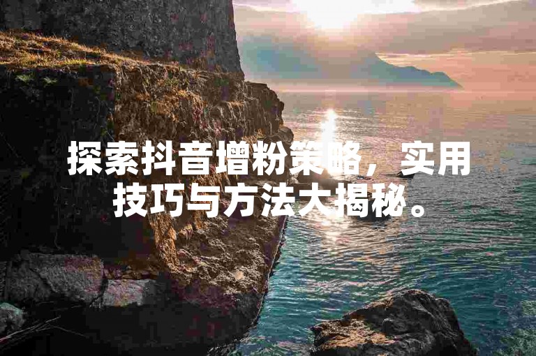 探索抖音增粉策略，实用技巧与方法大揭秘。