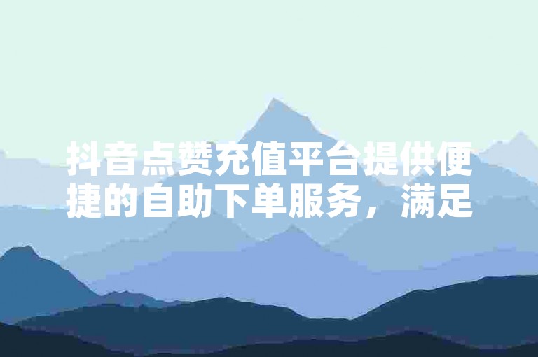 抖音点赞充值平台提供便捷的自助下单服务，满足您的社交需求。