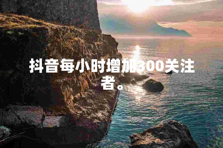 抖音每小时增加300关注者。