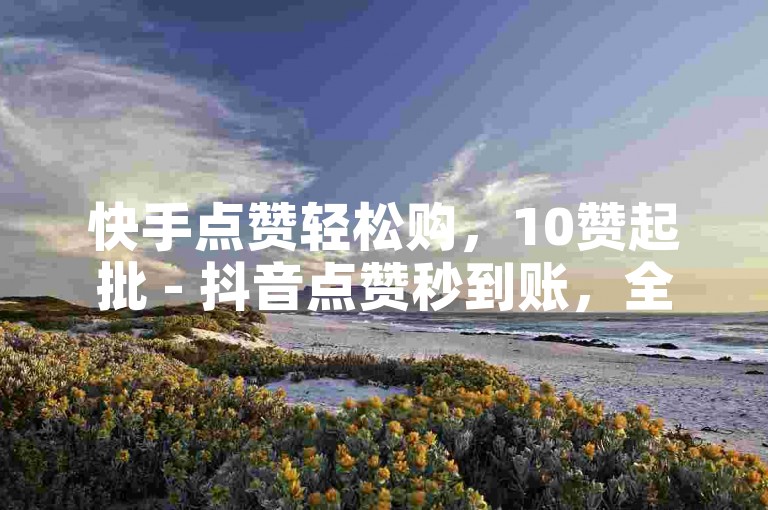 快手点赞轻松购，10赞起批 - 抖音点赞秒到账，全天候自助服务。