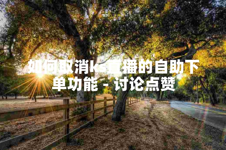 如何取消ks直播的自助下单功能 - 讨论点赞