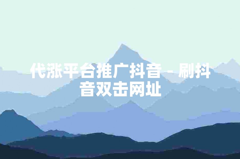 代涨平台推广抖音 - 刷抖音双击网址50双击