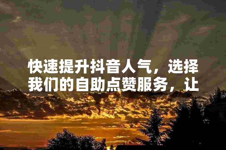 快速提升抖音人气，选择我们的自助点赞服务，让每一刻精彩瞬间获得更多关注与喝彩。