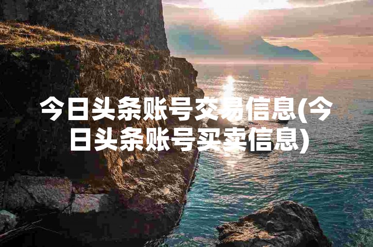 今日头条账号交易信息(今日头条账号买卖信息)