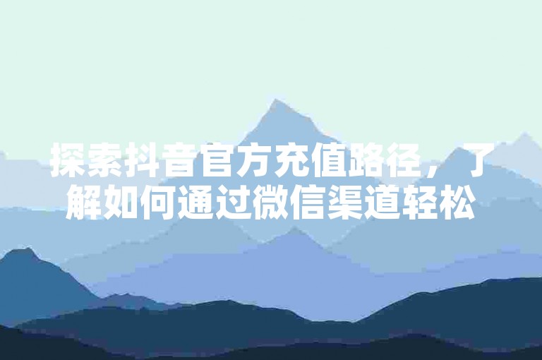 探索抖音官方充值路径，了解如何通过微信渠道轻松完成抖币充值。