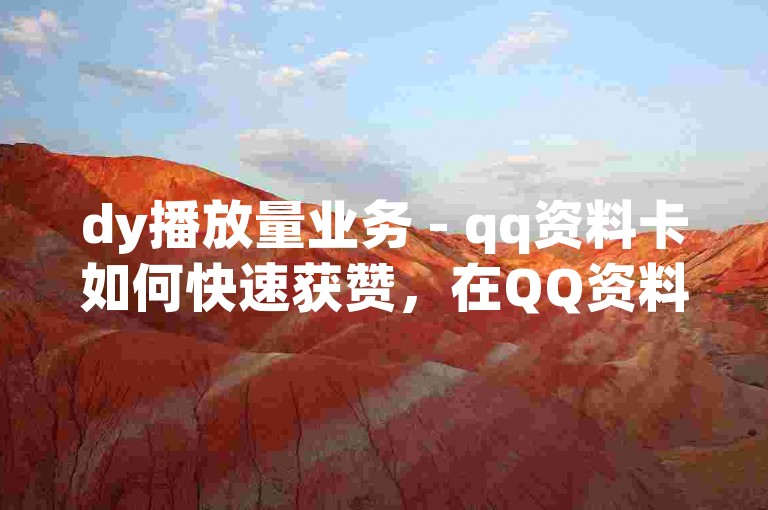 dy播放量业务 - qq资料卡如何快速获赞，在QQ资料卡上展示有趣的内容和个性签名，吸引其他用户的注意并点赞。