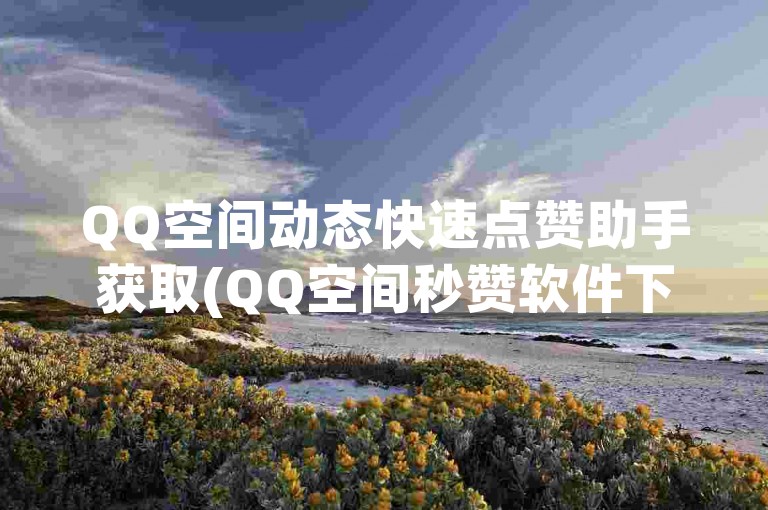 QQ空间动态快速点赞助手获取(QQ空间秒赞软件下载)。