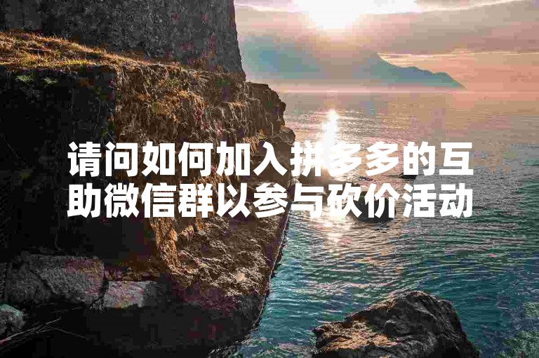 请问如何加入拼多多的互助微信群以参与砍价活动？