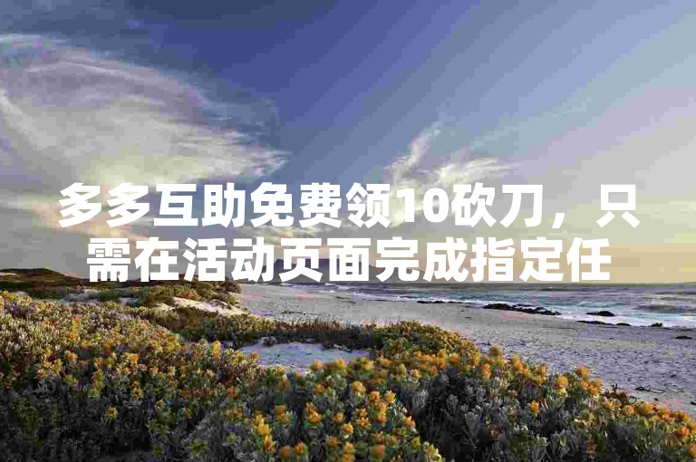 多多互助免费领10砍刀，只需在活动页面完成指定任务即可轻松领取。
