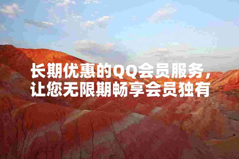 长期优惠的QQ会员服务，让您无限期畅享会员独有福利。