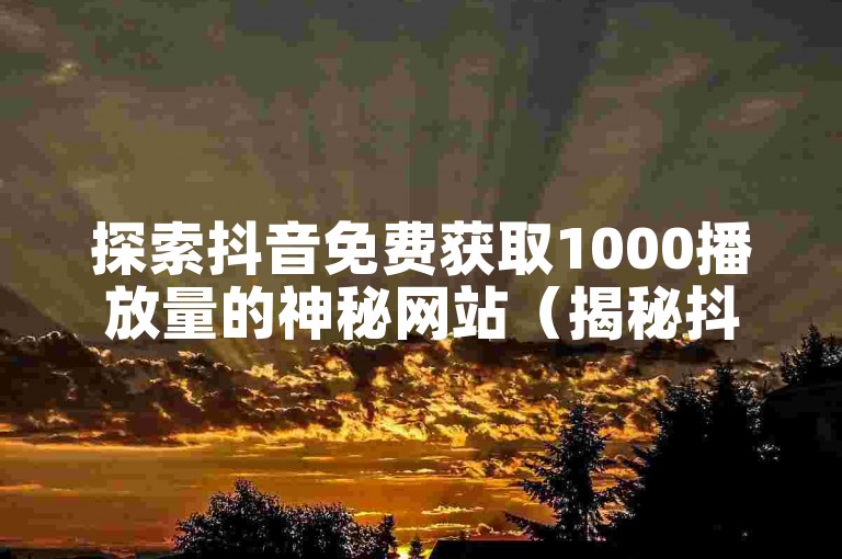 探索抖音免费获取1000播放量的神秘网站（揭秘抖音免费领取1000播放量的网站秘密）。