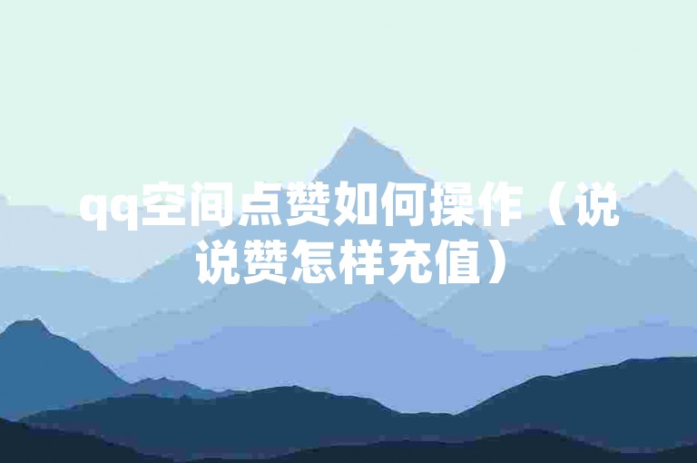 qq空间点赞如何操作（说说赞怎样充值）