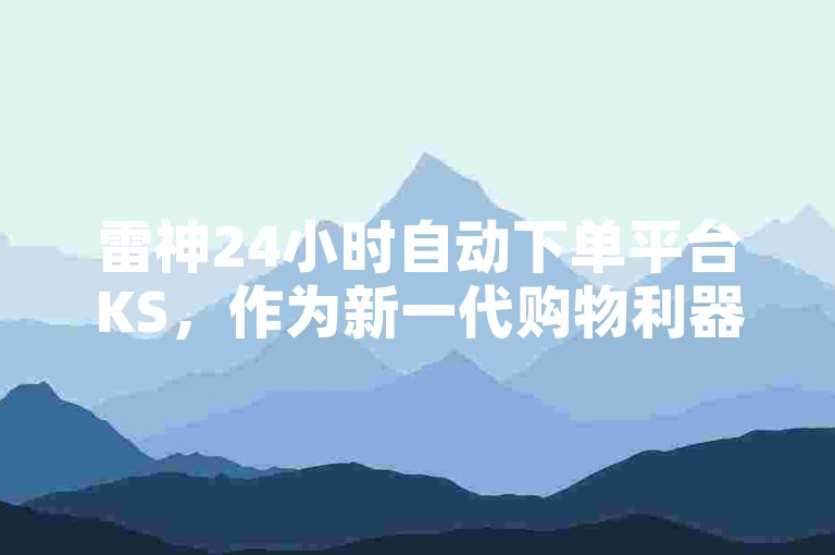 雷神24小时自动下单平台KS，作为新一代购物利器，其独家揭秘即将在2025年成为必学之技！