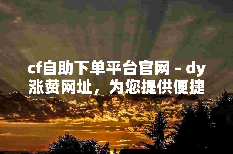 cf自助下单平台官网 - dy涨赞网址，为您提供便捷的服务和快速的增长途径。