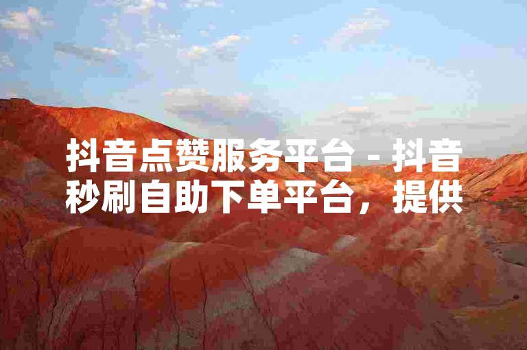 抖音点赞服务平台 - 抖音秒刷自助下单平台，提供快速增加视频点赞数的服务。