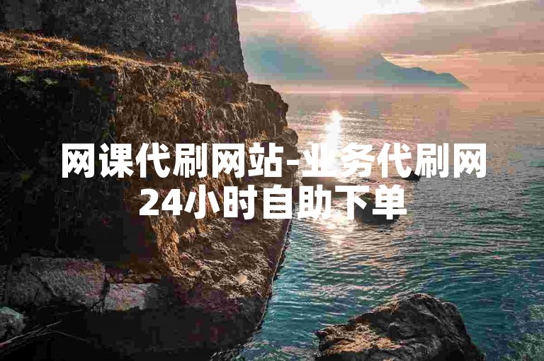 网课代刷网站-业务代刷网24小时自助下单
