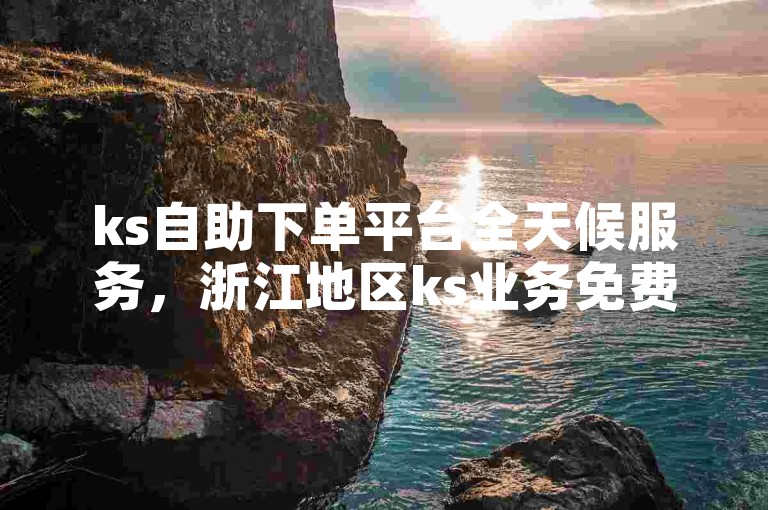ks自助下单平台全天候服务，浙江地区ks业务免费自助下单。