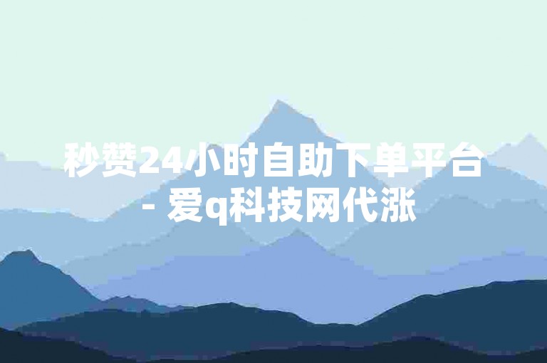 秒赞24小时自助下单平台 - 爱q科技网代涨