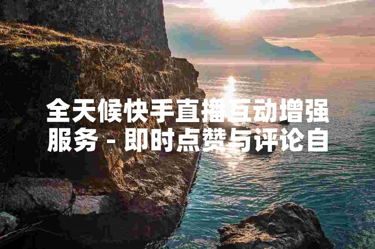 全天候快手直播互动增强服务 - 即时点赞与评论自助系统。