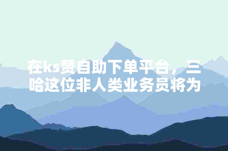 在ks赞自助下单平台，三哈这位非人类业务员将为您提供网站保障服务。