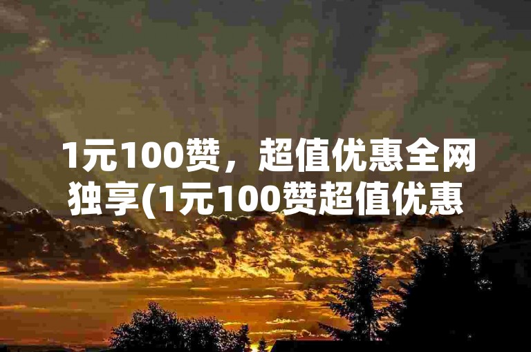 1元100赞，超值优惠全网独享(1元100赞超值优惠 -- 独享全网最低价)