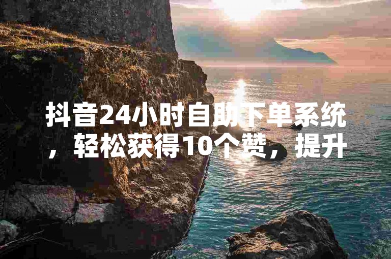 抖音24小时自助下单系统，轻松获得10个赞，提升你的社交媒体影响力。